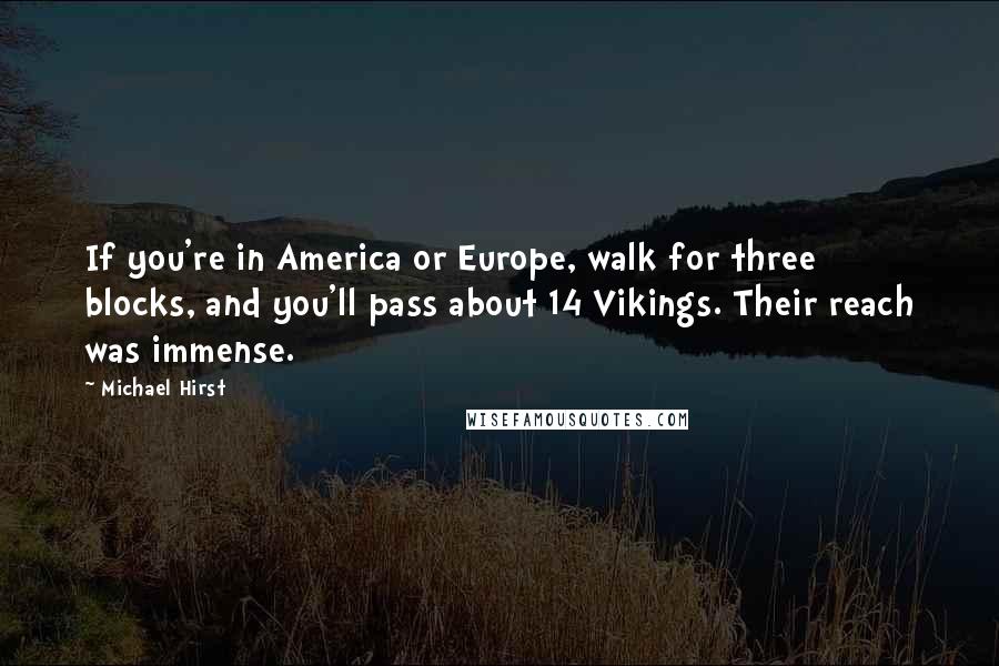 Michael Hirst Quotes: If you're in America or Europe, walk for three blocks, and you'll pass about 14 Vikings. Their reach was immense.