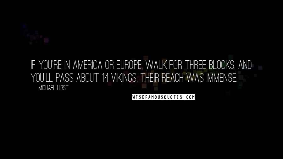 Michael Hirst Quotes: If you're in America or Europe, walk for three blocks, and you'll pass about 14 Vikings. Their reach was immense.