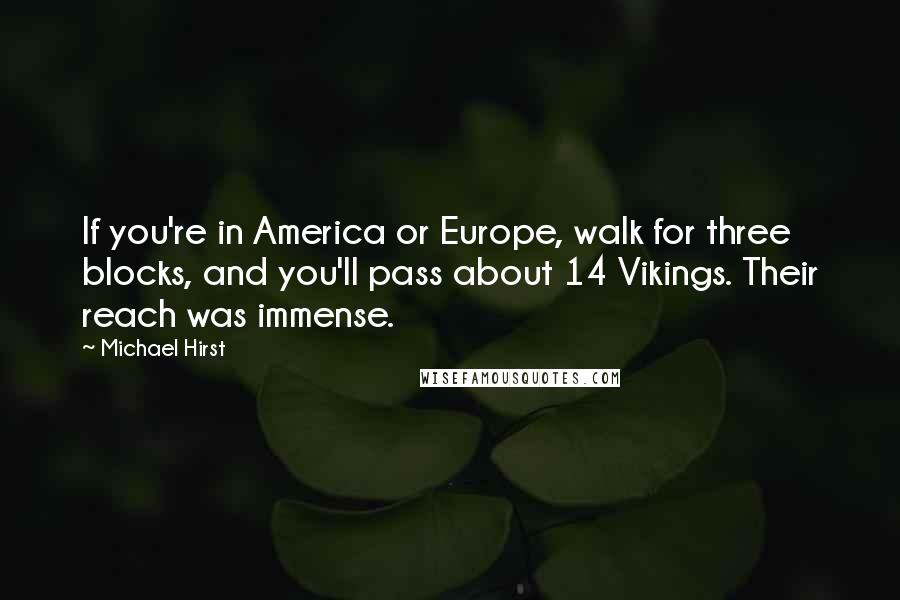 Michael Hirst Quotes: If you're in America or Europe, walk for three blocks, and you'll pass about 14 Vikings. Their reach was immense.