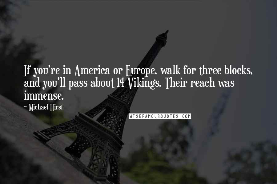 Michael Hirst Quotes: If you're in America or Europe, walk for three blocks, and you'll pass about 14 Vikings. Their reach was immense.