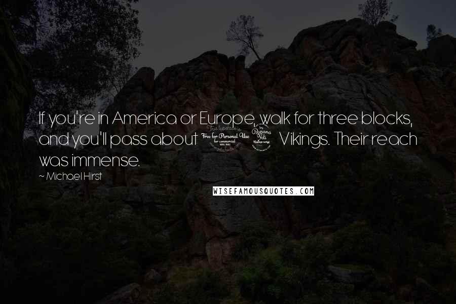 Michael Hirst Quotes: If you're in America or Europe, walk for three blocks, and you'll pass about 14 Vikings. Their reach was immense.