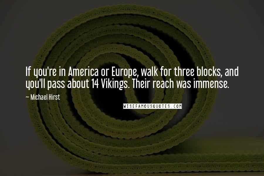 Michael Hirst Quotes: If you're in America or Europe, walk for three blocks, and you'll pass about 14 Vikings. Their reach was immense.