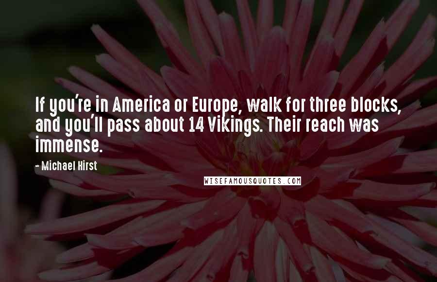 Michael Hirst Quotes: If you're in America or Europe, walk for three blocks, and you'll pass about 14 Vikings. Their reach was immense.