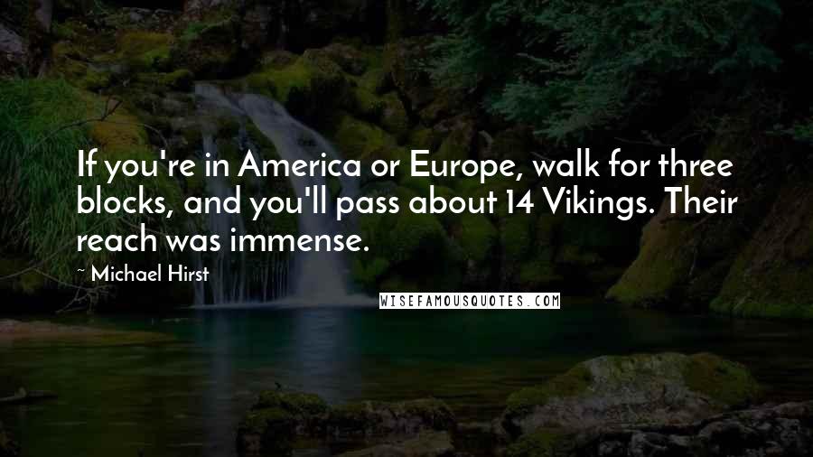 Michael Hirst Quotes: If you're in America or Europe, walk for three blocks, and you'll pass about 14 Vikings. Their reach was immense.