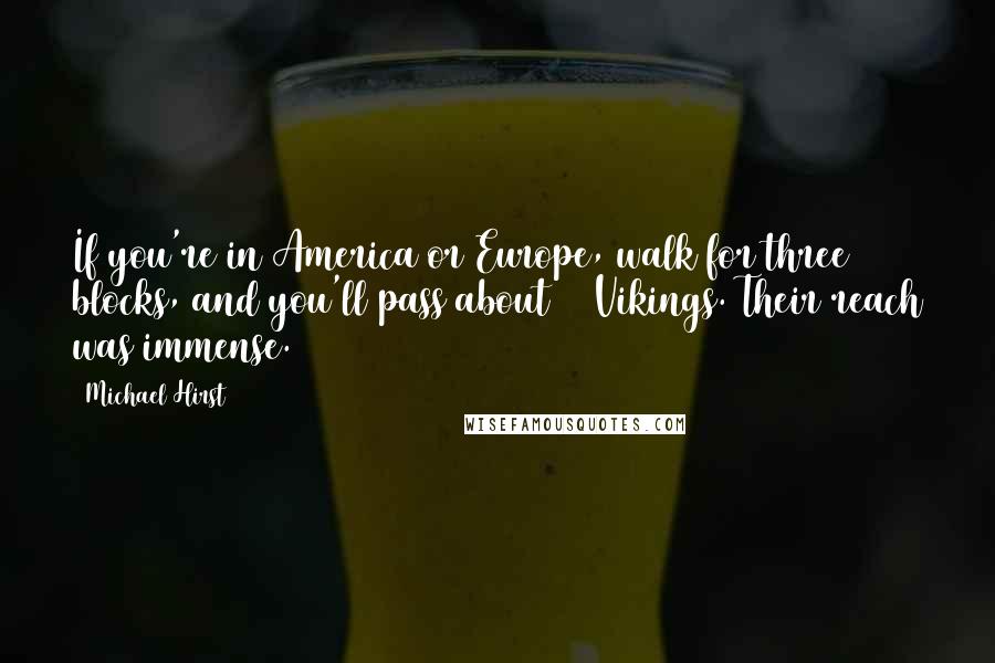 Michael Hirst Quotes: If you're in America or Europe, walk for three blocks, and you'll pass about 14 Vikings. Their reach was immense.