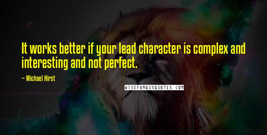 Michael Hirst Quotes: It works better if your lead character is complex and interesting and not perfect.