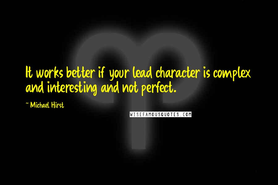 Michael Hirst Quotes: It works better if your lead character is complex and interesting and not perfect.