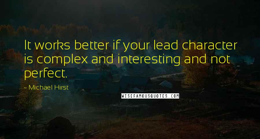 Michael Hirst Quotes: It works better if your lead character is complex and interesting and not perfect.