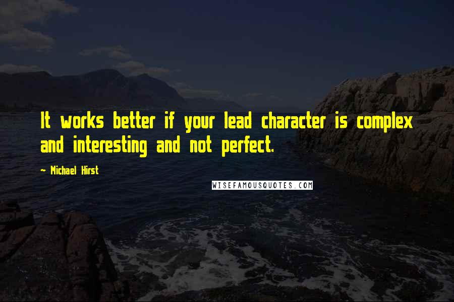 Michael Hirst Quotes: It works better if your lead character is complex and interesting and not perfect.