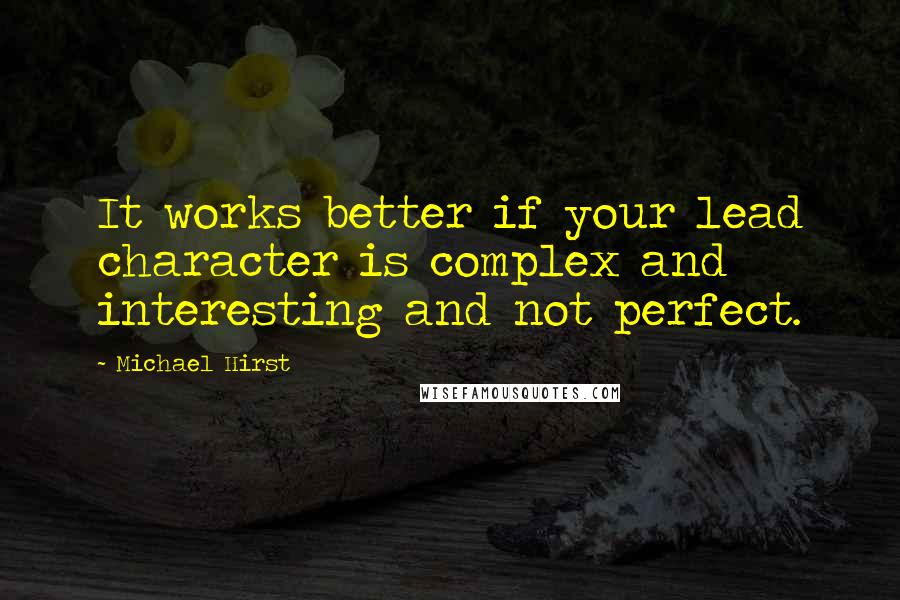 Michael Hirst Quotes: It works better if your lead character is complex and interesting and not perfect.