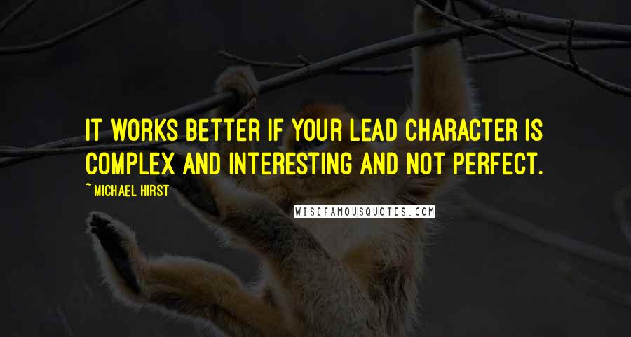 Michael Hirst Quotes: It works better if your lead character is complex and interesting and not perfect.