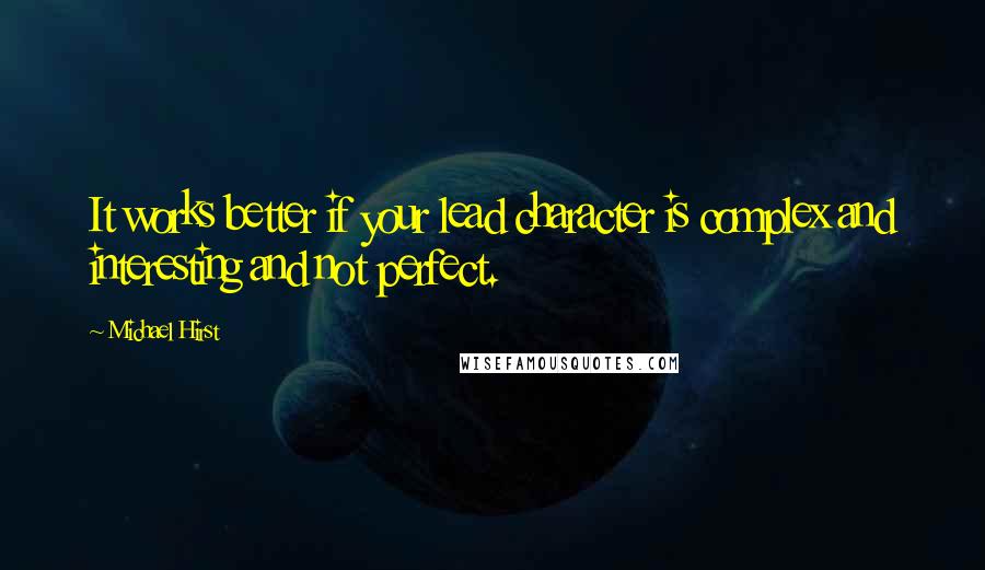 Michael Hirst Quotes: It works better if your lead character is complex and interesting and not perfect.