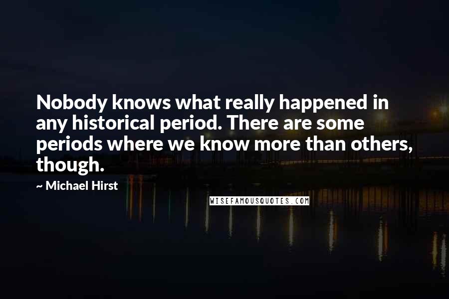 Michael Hirst Quotes: Nobody knows what really happened in any historical period. There are some periods where we know more than others, though.