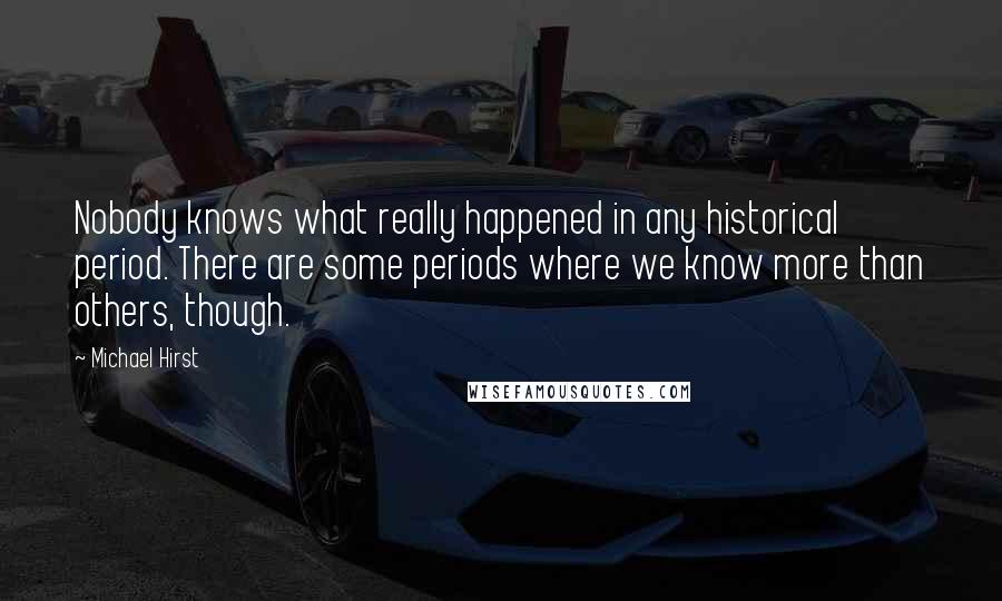 Michael Hirst Quotes: Nobody knows what really happened in any historical period. There are some periods where we know more than others, though.