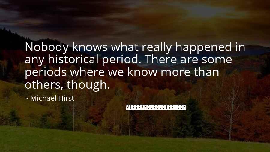 Michael Hirst Quotes: Nobody knows what really happened in any historical period. There are some periods where we know more than others, though.