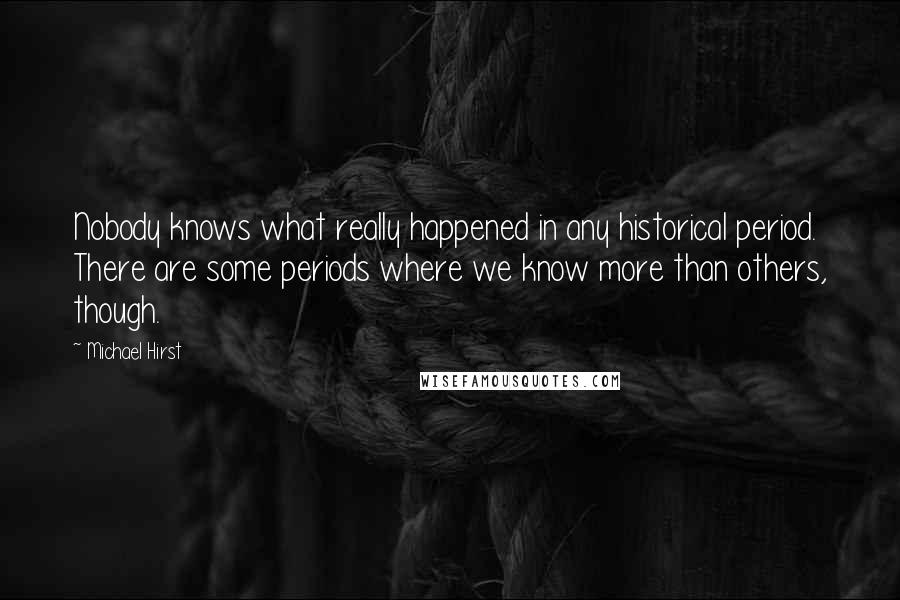 Michael Hirst Quotes: Nobody knows what really happened in any historical period. There are some periods where we know more than others, though.