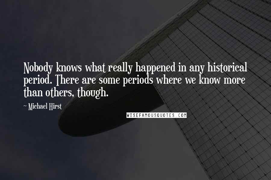 Michael Hirst Quotes: Nobody knows what really happened in any historical period. There are some periods where we know more than others, though.