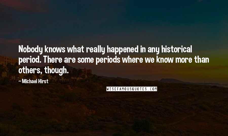 Michael Hirst Quotes: Nobody knows what really happened in any historical period. There are some periods where we know more than others, though.