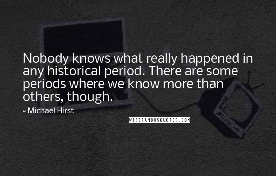 Michael Hirst Quotes: Nobody knows what really happened in any historical period. There are some periods where we know more than others, though.