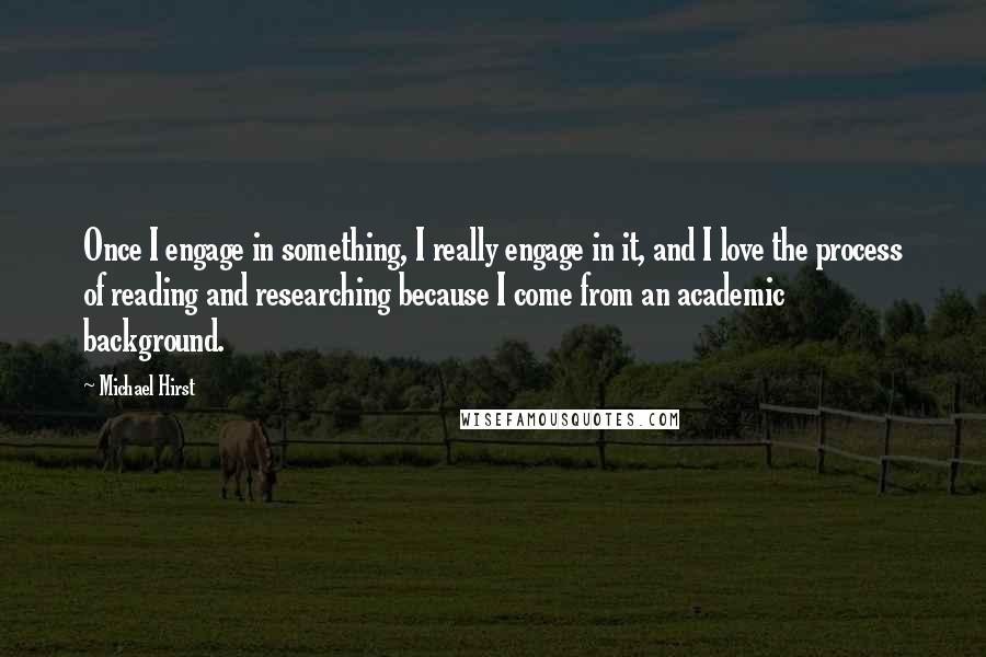 Michael Hirst Quotes: Once I engage in something, I really engage in it, and I love the process of reading and researching because I come from an academic background.
