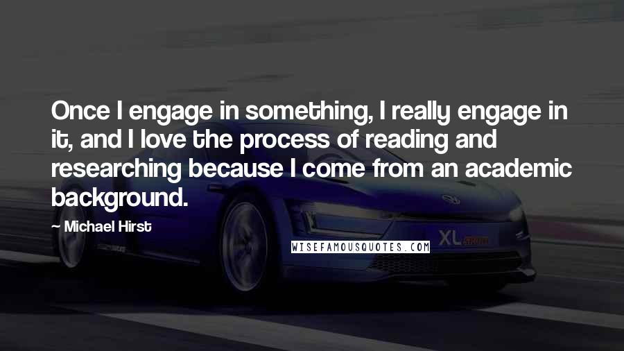 Michael Hirst Quotes: Once I engage in something, I really engage in it, and I love the process of reading and researching because I come from an academic background.