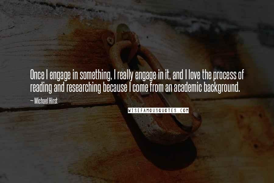 Michael Hirst Quotes: Once I engage in something, I really engage in it, and I love the process of reading and researching because I come from an academic background.