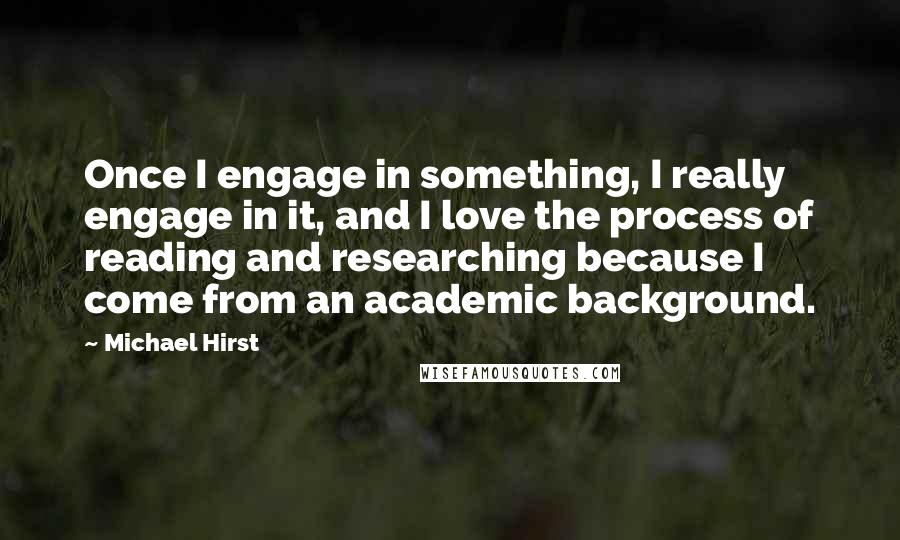 Michael Hirst Quotes: Once I engage in something, I really engage in it, and I love the process of reading and researching because I come from an academic background.