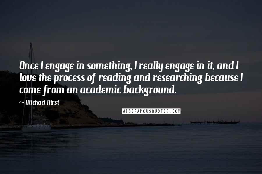 Michael Hirst Quotes: Once I engage in something, I really engage in it, and I love the process of reading and researching because I come from an academic background.
