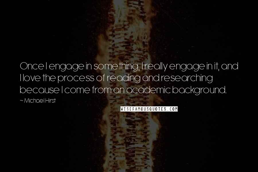 Michael Hirst Quotes: Once I engage in something, I really engage in it, and I love the process of reading and researching because I come from an academic background.