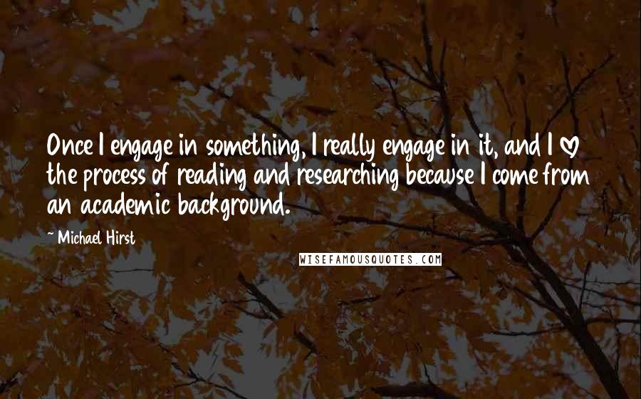 Michael Hirst Quotes: Once I engage in something, I really engage in it, and I love the process of reading and researching because I come from an academic background.