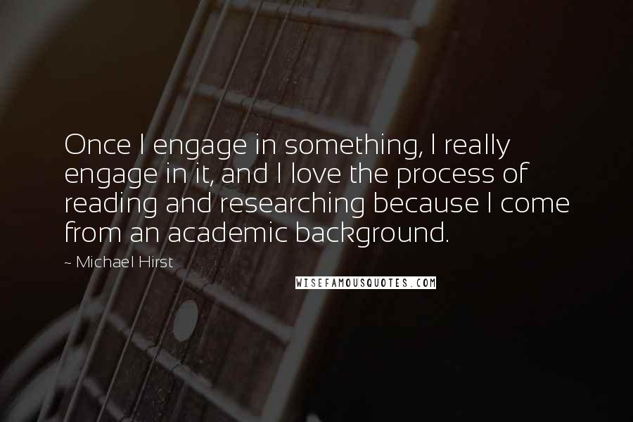 Michael Hirst Quotes: Once I engage in something, I really engage in it, and I love the process of reading and researching because I come from an academic background.