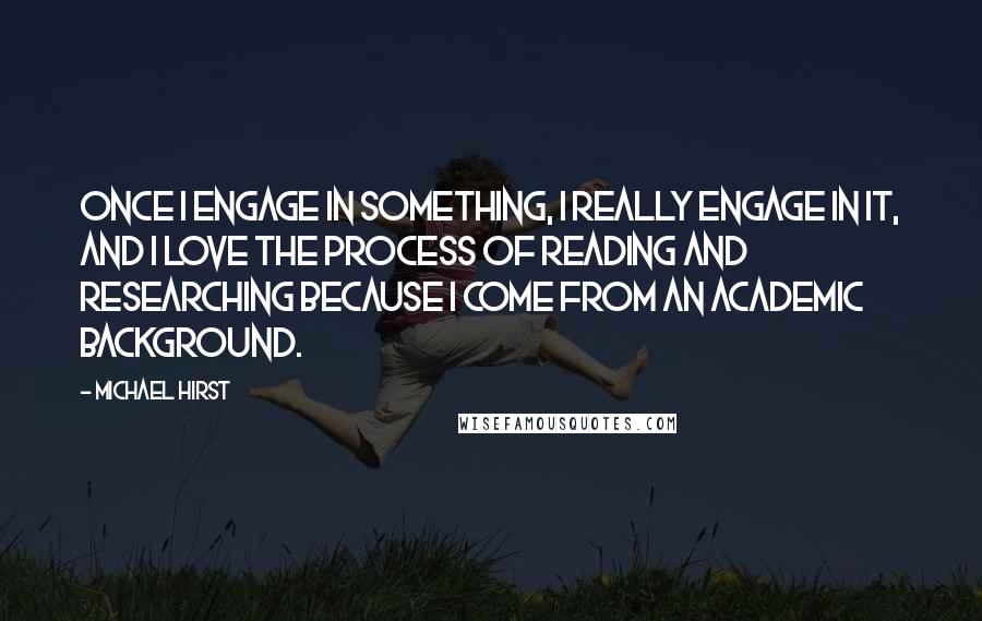 Michael Hirst Quotes: Once I engage in something, I really engage in it, and I love the process of reading and researching because I come from an academic background.