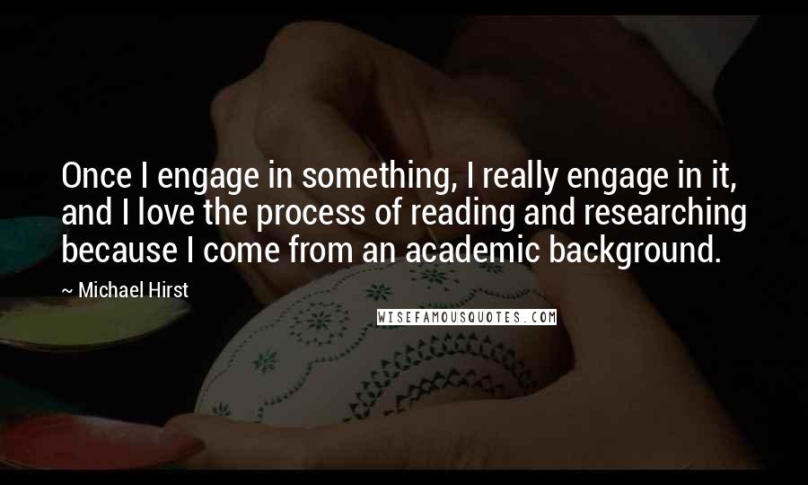 Michael Hirst Quotes: Once I engage in something, I really engage in it, and I love the process of reading and researching because I come from an academic background.