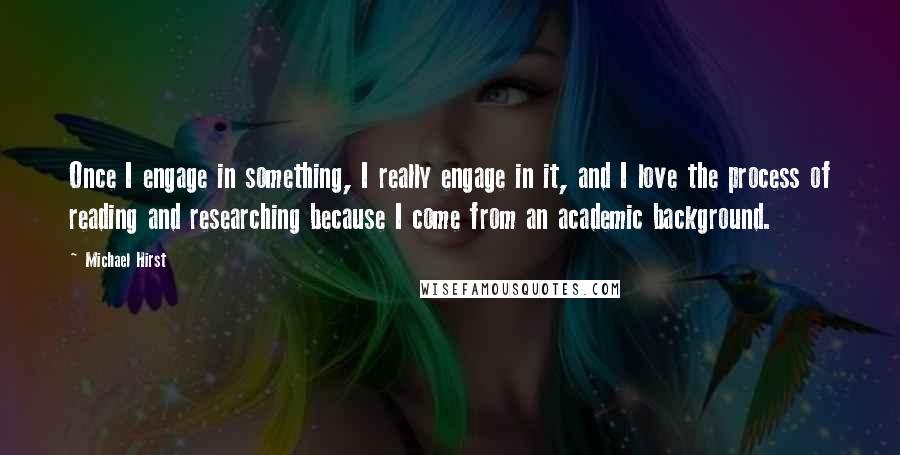 Michael Hirst Quotes: Once I engage in something, I really engage in it, and I love the process of reading and researching because I come from an academic background.