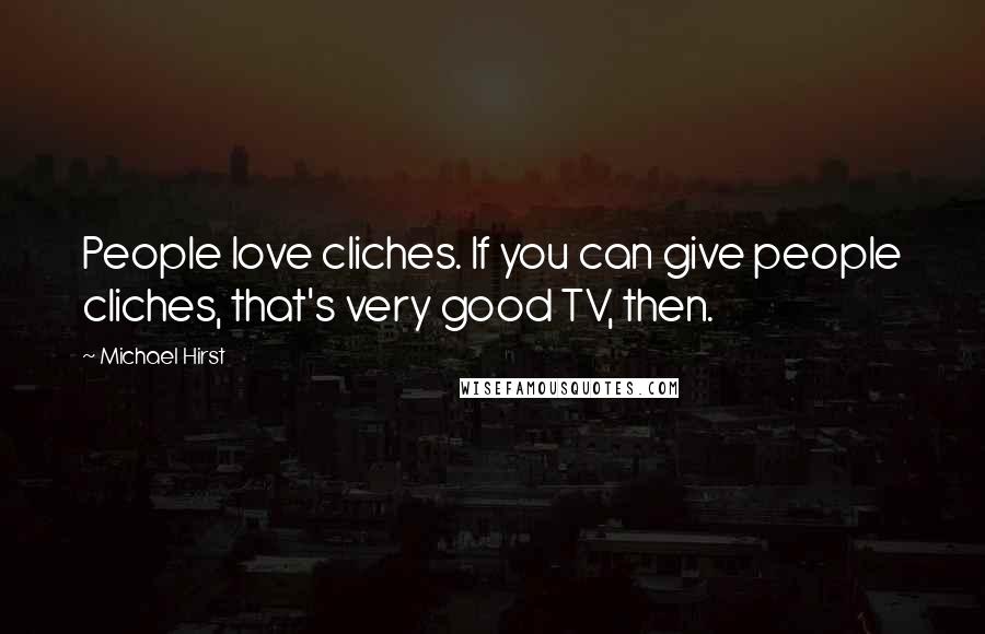 Michael Hirst Quotes: People love cliches. If you can give people cliches, that's very good TV, then.