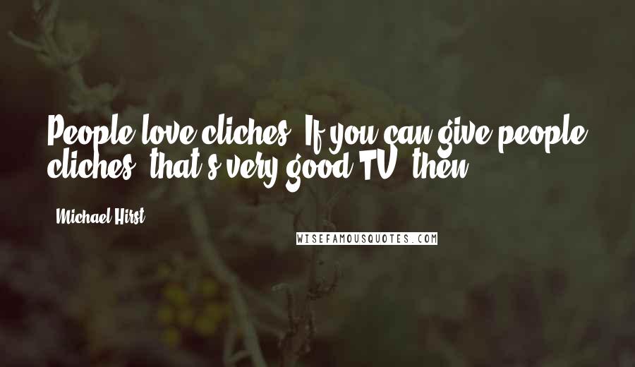 Michael Hirst Quotes: People love cliches. If you can give people cliches, that's very good TV, then.