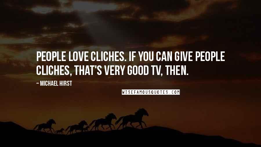 Michael Hirst Quotes: People love cliches. If you can give people cliches, that's very good TV, then.