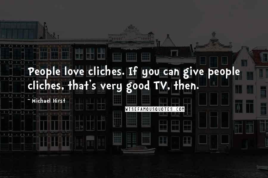 Michael Hirst Quotes: People love cliches. If you can give people cliches, that's very good TV, then.