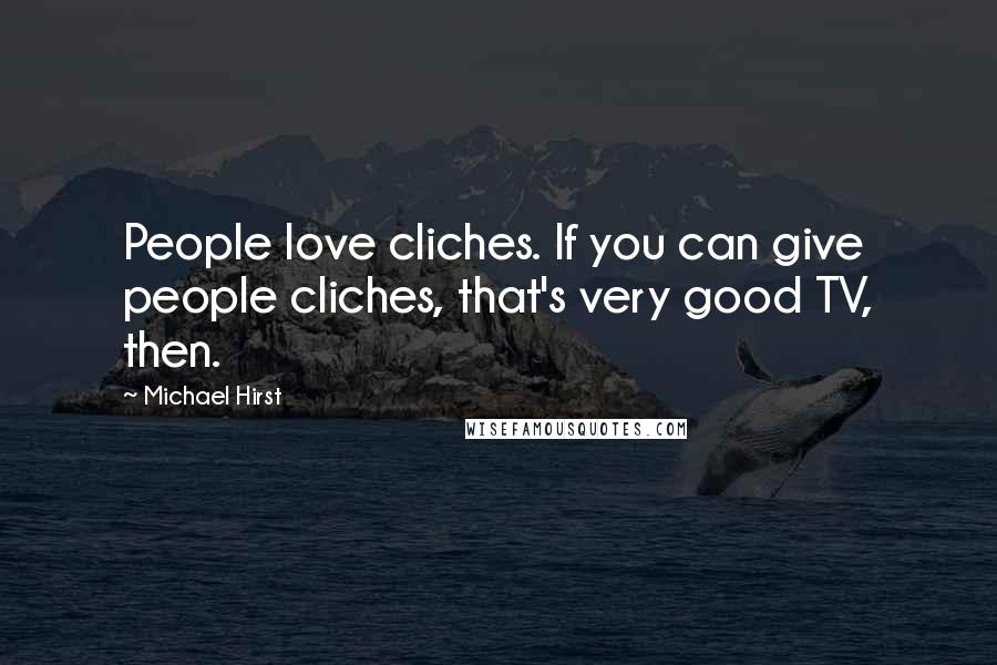 Michael Hirst Quotes: People love cliches. If you can give people cliches, that's very good TV, then.