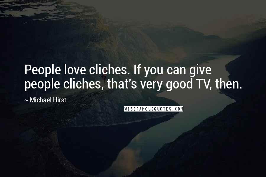 Michael Hirst Quotes: People love cliches. If you can give people cliches, that's very good TV, then.