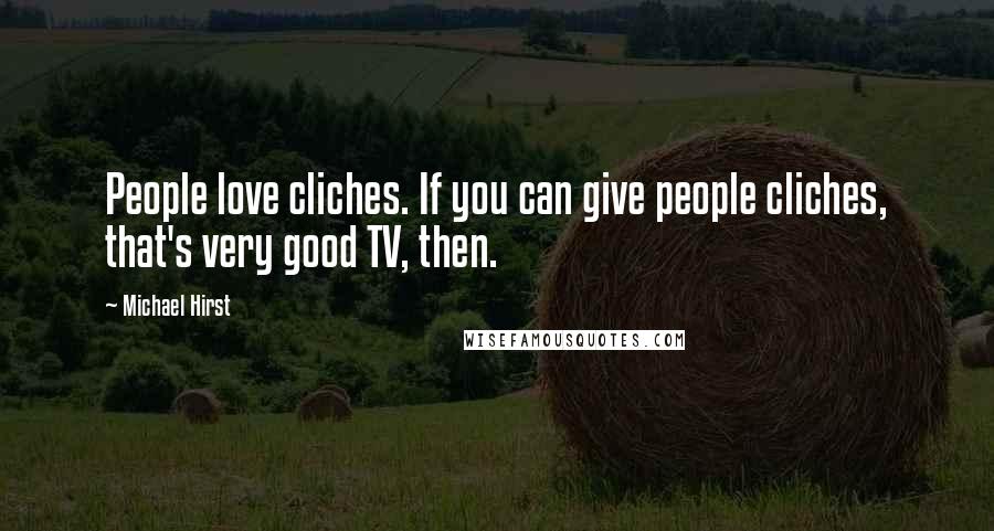 Michael Hirst Quotes: People love cliches. If you can give people cliches, that's very good TV, then.