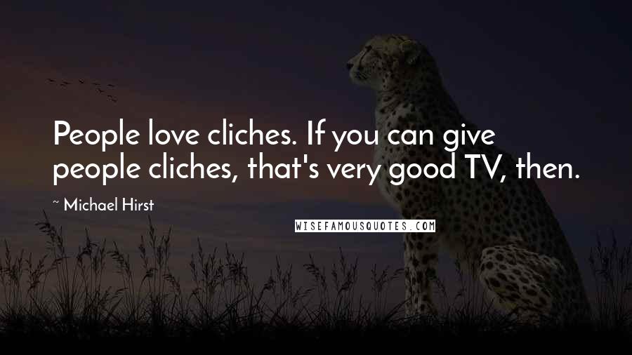 Michael Hirst Quotes: People love cliches. If you can give people cliches, that's very good TV, then.