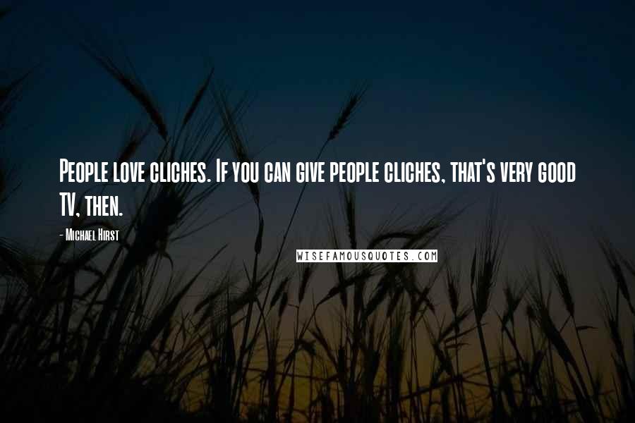 Michael Hirst Quotes: People love cliches. If you can give people cliches, that's very good TV, then.