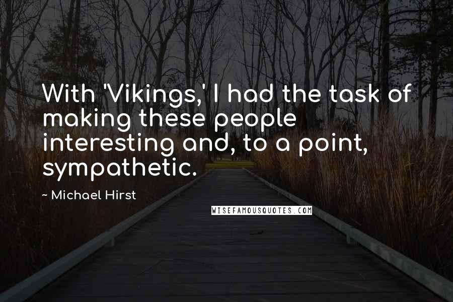 Michael Hirst Quotes: With 'Vikings,' I had the task of making these people interesting and, to a point, sympathetic.