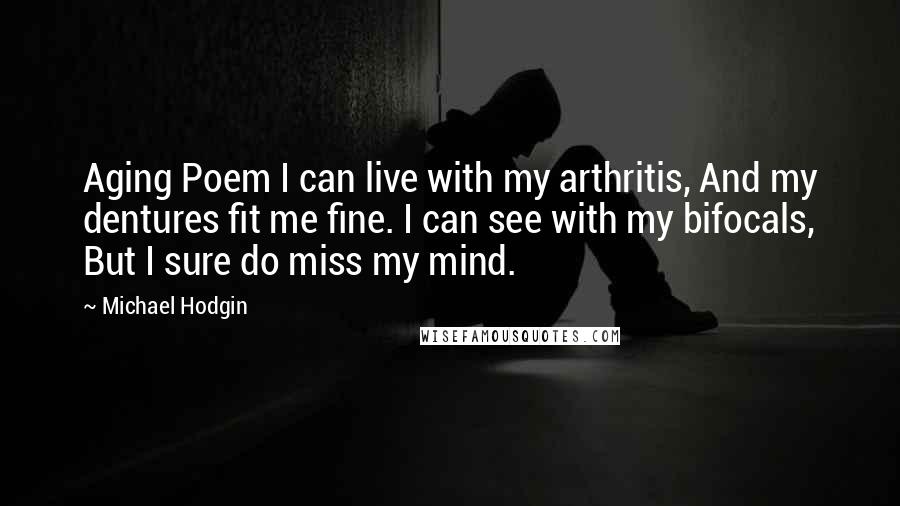 Michael Hodgin Quotes: Aging Poem I can live with my arthritis, And my dentures fit me fine. I can see with my bifocals, But I sure do miss my mind.