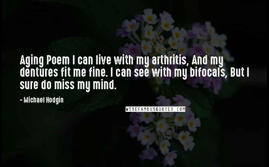 Michael Hodgin Quotes: Aging Poem I can live with my arthritis, And my dentures fit me fine. I can see with my bifocals, But I sure do miss my mind.