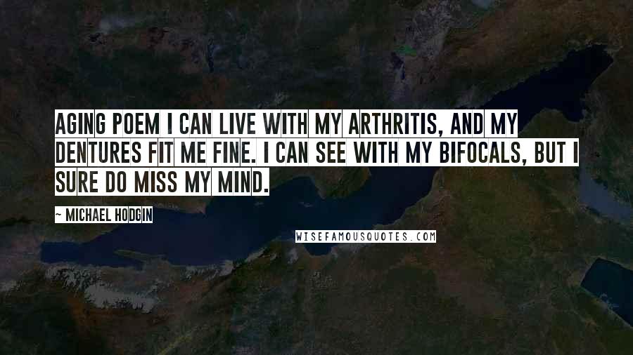 Michael Hodgin Quotes: Aging Poem I can live with my arthritis, And my dentures fit me fine. I can see with my bifocals, But I sure do miss my mind.