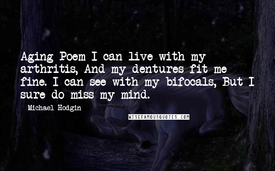 Michael Hodgin Quotes: Aging Poem I can live with my arthritis, And my dentures fit me fine. I can see with my bifocals, But I sure do miss my mind.