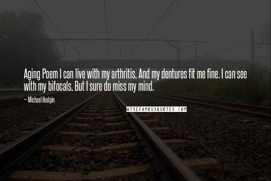 Michael Hodgin Quotes: Aging Poem I can live with my arthritis, And my dentures fit me fine. I can see with my bifocals, But I sure do miss my mind.