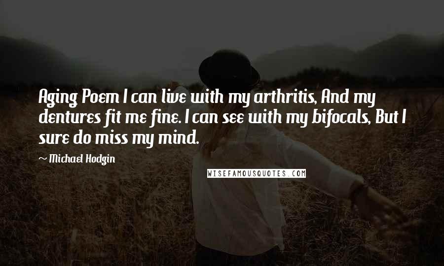 Michael Hodgin Quotes: Aging Poem I can live with my arthritis, And my dentures fit me fine. I can see with my bifocals, But I sure do miss my mind.